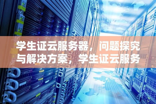 学生证云服务器，问题探究与解决方案，学生证云服务器有问题吗怎么办