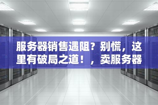 服务器销售遇阻？别慌，这里有破局之道！，卖服务器有问题怎么办啊知乎