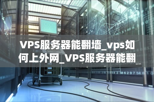 VPS服务器能翻墙_vps如何上外网_VPS服务器能翻墙吗？