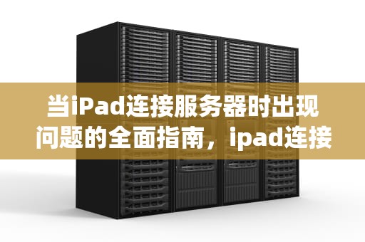 当iPad连接服务器时出现问题的全面指南，ipad连接到服务器时出现问题怎么办