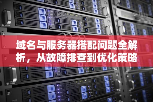 域名与服务器搭配问题全解析，从故障排查到优化策略，域名服务器搭配问题解决方案