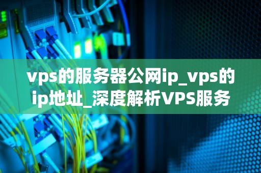 vps的服务器公网ip_vps的ip地址_深度解析VPS服务器公网IP的重要性和应用