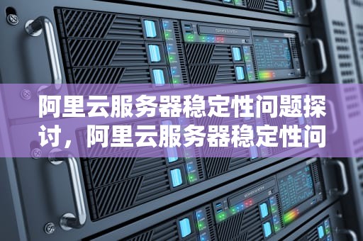 阿里云服务器稳定性问题探讨，阿里云服务器稳定性问题有哪些