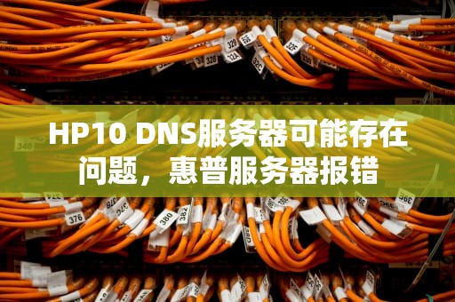 HP10 DNS服务器可能存在问题，惠普服务器报错
