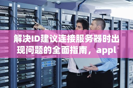 解决ID建议连接服务器时出现问题的全面指南，apple id建议连接服务器时出现问题
