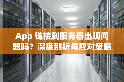 App 链接到服务器出现问题吗？深度剖析与应对策略，app链接到服务器出现问题吗怎么解决