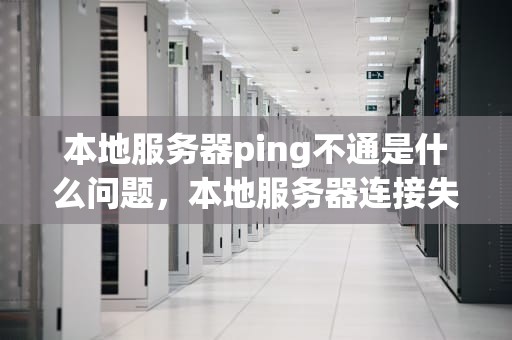 本地服务器ping不通是什么问题，本地服务器连接失败怎么办