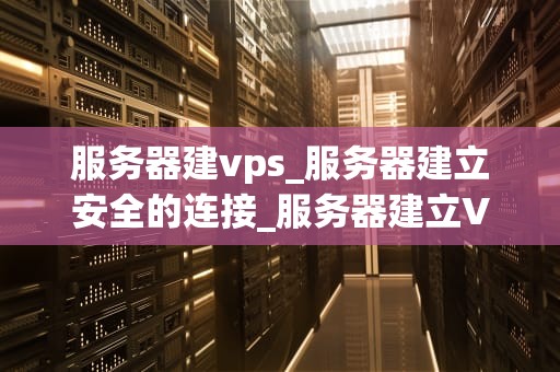服务器建vps_服务器建立安全的连接_服务器建立VPS的全面指南