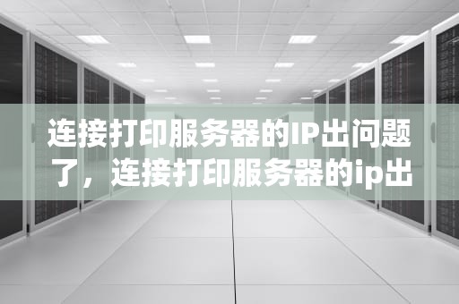连接打印服务器的IP出问题了，连接打印服务器的ip出问题了怎么办
