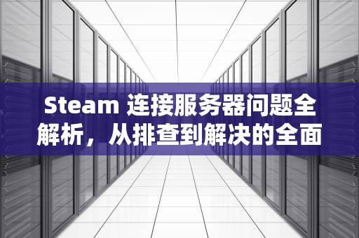 Steam 连接服务器问题全解析，从排查到解决的全面指南，steam在连接至服务器发生错误