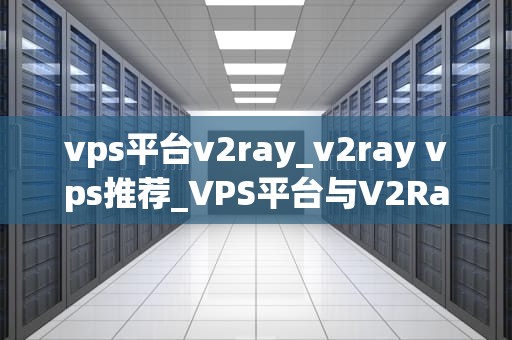 vps平台v2ray_v2ray vps推荐_VPS平台与V2Ray：技术、应用与法律边界