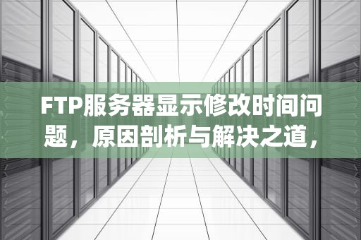 FTP服务器显示修改时间问题，原因剖析与解决之道，ftp服务器修改ip地址