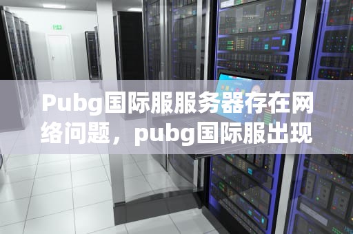 Pubg国际服服务器存在网络问题，pubg国际服出现服务器繁忙怎么办