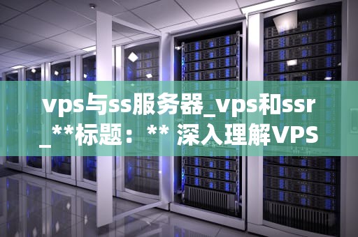 vps与ss服务器_vps和ssr_**标题：** 深入理解VPS与SS服务器