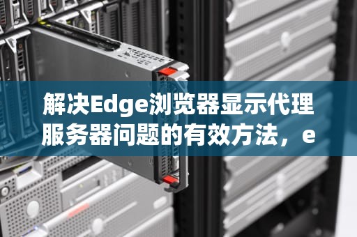 解决Edge浏览器显示代理服务器问题的有效方法，edge浏览器显示代理服务器有问题怎么解决
