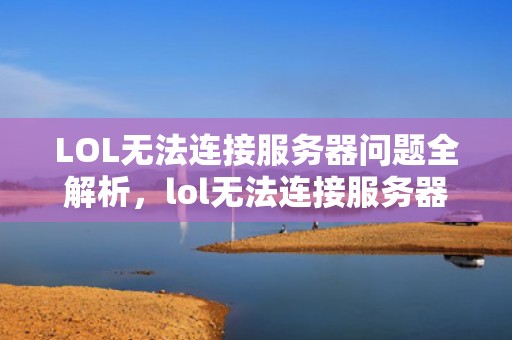 LOL无法连接服务器问题全解析，lol无法连接服务器是什么问题啊