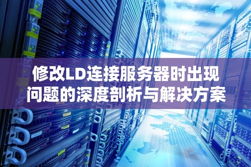 修改LD连接服务器时出现问题的深度剖析与解决方案，更改id设置时显示连接服务器出现问题