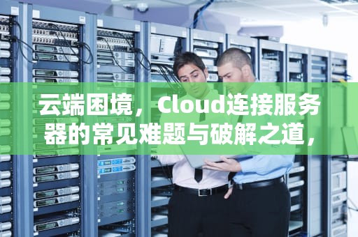 云端困境，Cloud连接服务器的常见难题与破解之道，连接cloud服务器失败