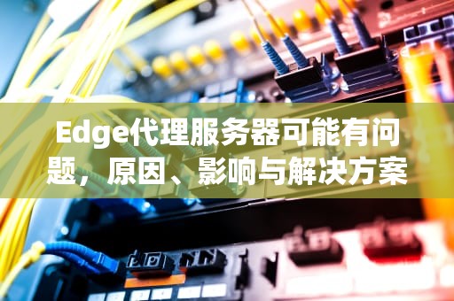 Edge代理服务器可能有问题，原因、影响与解决方案，edge代理服务器可能有问题,或地址不正确