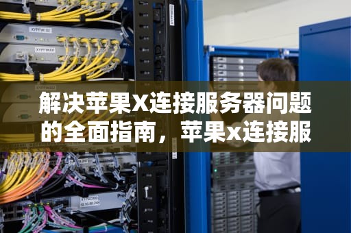 解决苹果X连接服务器问题的全面指南，苹果x连接服务器出问题怎么解决呢