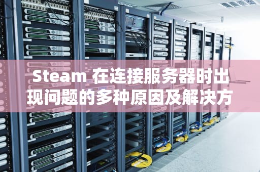 Steam 在连接服务器时出现问题的多种原因及解决方法，steam连接到steam服务器