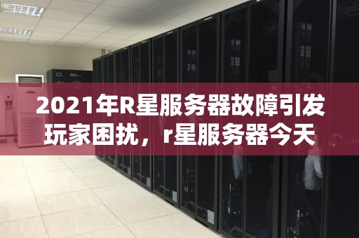 2021年R星服务器故障引发玩家困扰，r星服务器今天怎么了