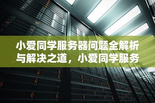 小爱同学服务器问题全解析与解决之道，小爱同学服务器问题解决方法