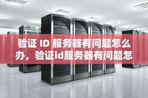 验证 ID 服务器有问题怎么办，验证id服务器有问题怎么办解决