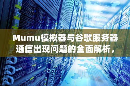 Mumu模拟器与谷歌服务器通信出现问题的全面解析，mumu模拟器googleplay无法连接