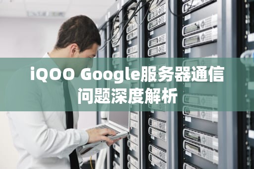 iQOO Google服务器通信问题深度解析