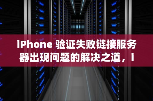 iPhone 验证失败链接服务器出现问题的解决之道，iphone验证失败链接服务器时出现问题