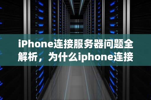 iPhone连接服务器问题全解析，为什么iphone连接服务器出现问题