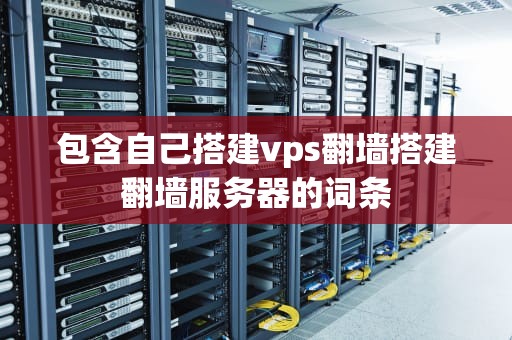 包含自己搭建vps翻墙搭建翻墙服务器的词条