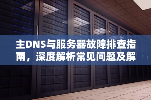 主DNS与服务器故障排查指南，深度解析常见问题及解决之道，主dns地址是什么