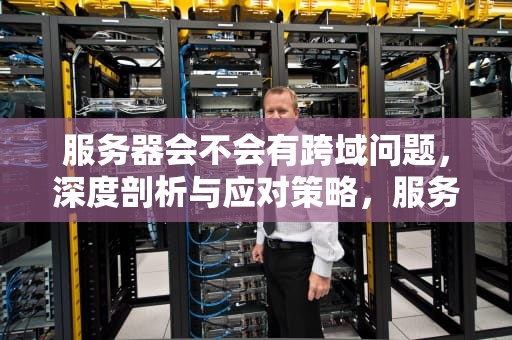 服务器会不会有跨域问题，深度剖析与应对策略，服务器会不会有跨域问题呢
