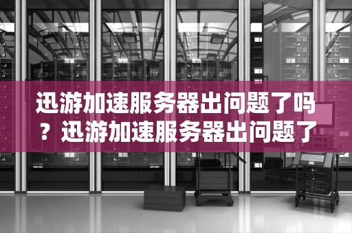 迅游加速服务器出问题了吗？迅游加速服务器出问题了吗知乎