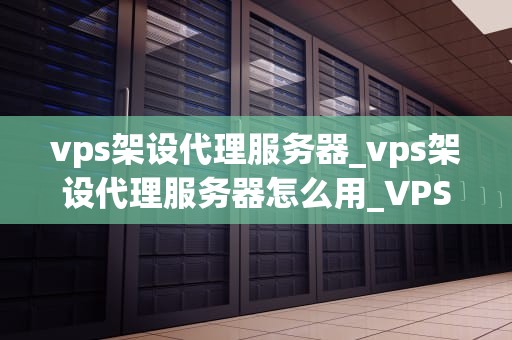 vps架设代理服务器_vps架设代理服务器怎么用_VPS架设代理服务器的全面指南