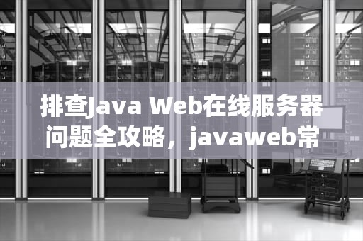 排查Java Web在线服务器问题全攻略，javaweb常见服务器错误代码