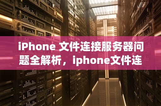 iPhone 文件连接服务器问题全解析，iphone文件连接服务器时出现问题怎么办