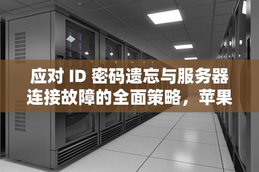 应对 ID 密码遗忘与服务器连接故障的全面策略，苹果id密码忘了连接服务器出现问题