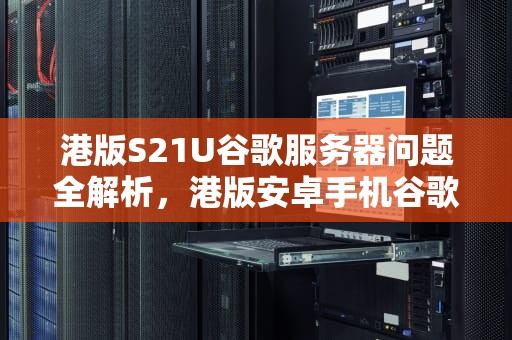 港版S21U谷歌服务器问题全解析，港版安卓手机谷歌服务
