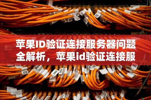 苹果ID验证连接服务器问题全解析，苹果id验证连接服务器出现问题怎么办