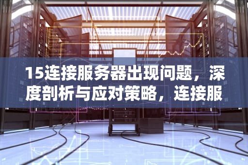 15连接服务器出现问题，深度剖析与应对策略，连接服务器出现了问题