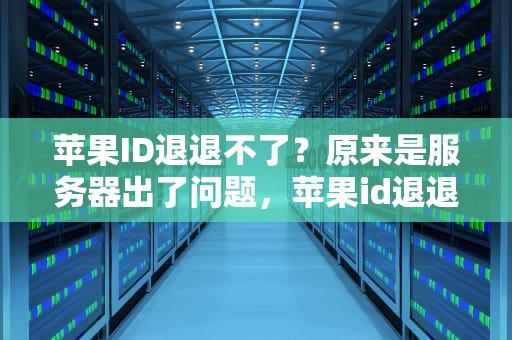 苹果ID退退不了？原来是服务器出了问题，苹果id退退不了 服务器出问题怎么办