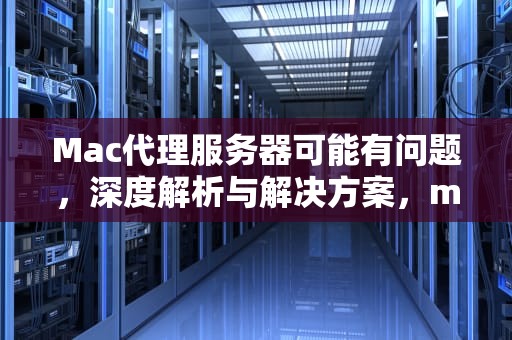 Mac代理服务器可能有问题，深度解析与解决方案，mac代理服务器可能有问题或地址不正确是什么啥意思