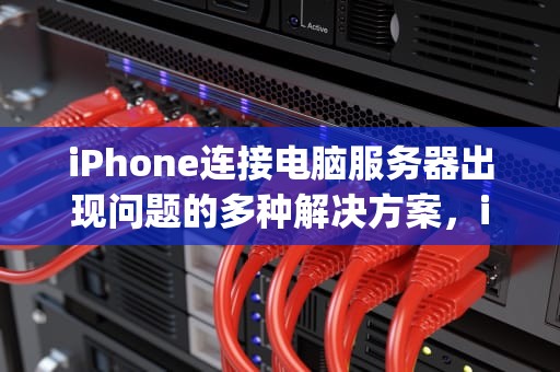 iPhone连接电脑服务器出现问题的多种解决方案，iphone连接电脑服务器出现问题怎么办