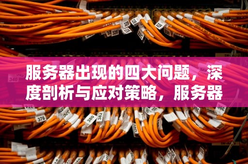 服务器出现的四大问题，深度剖析与应对策略，服务器出现的四大问题是什么