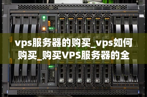 vps服务器的购买_vps如何购买_购买VPS服务器的全面指南