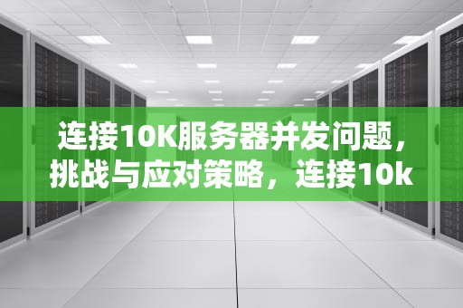 连接10K服务器并发问题，挑战与应对策略，连接10k 服务器并发问题怎么解决