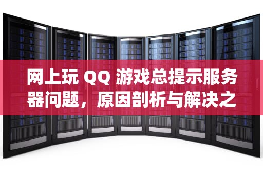 网上玩 QQ 游戏总提示服务器问题，原因剖析与解决之道，qq游戏老是提示服务器异常